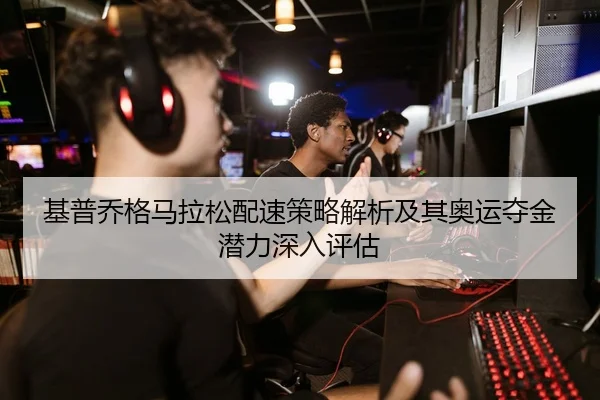 基普乔格马拉松配速策略解析及其奥运夺金潜力深入评估