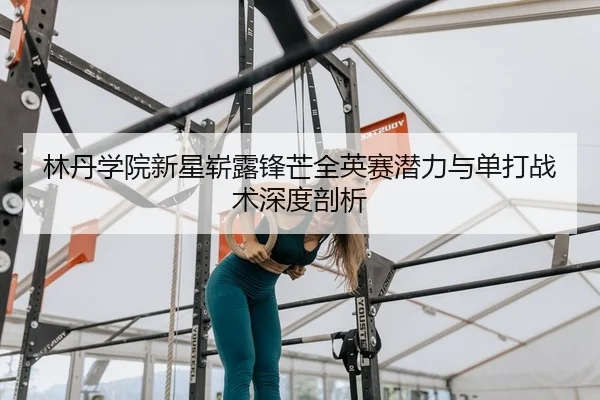 林丹学院新星崭露锋芒全英赛潜力与单打战术深度剖析