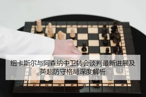纽卡斯尔与阿森纳中卫转会谈判最新进展及英超防守格局深度解析