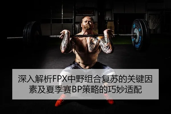 深入解析FPX中野组合复苏的关键因素及夏季赛BP策略的巧妙适配